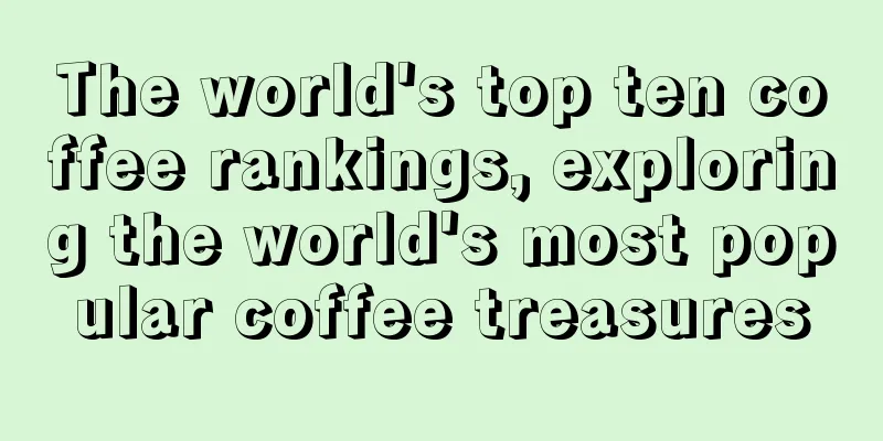 The world's top ten coffee rankings, exploring the world's most popular coffee treasures