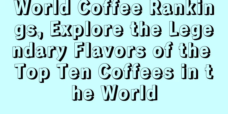 World Coffee Rankings, Explore the Legendary Flavors of the Top Ten Coffees in the World