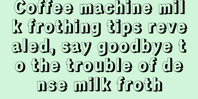 Coffee machine milk frothing tips revealed, say goodbye to the trouble of dense milk froth