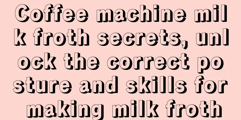 Coffee machine milk froth secrets, unlock the correct posture and skills for making milk froth