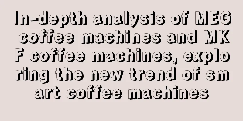 In-depth analysis of MEG coffee machines and MKF coffee machines, exploring the new trend of smart coffee machines