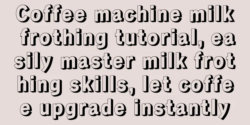 Coffee machine milk frothing tutorial, easily master milk frothing skills, let coffee upgrade instantly