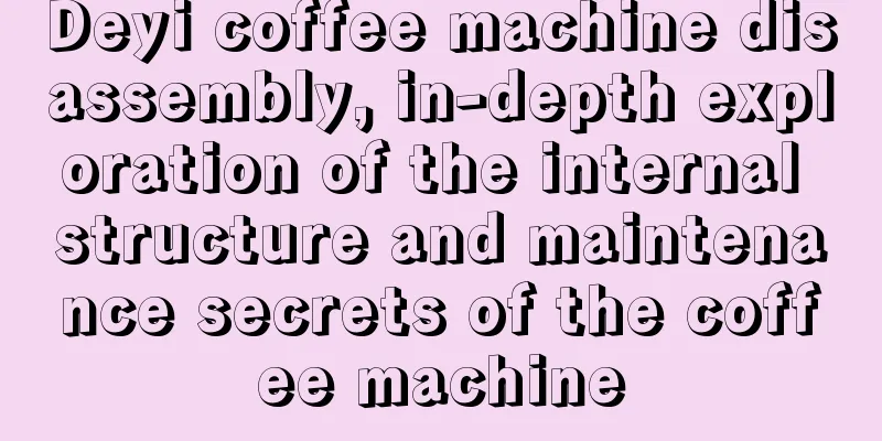 Deyi coffee machine disassembly, in-depth exploration of the internal structure and maintenance secrets of the coffee machine