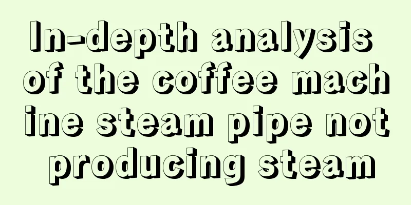 In-depth analysis of the coffee machine steam pipe not producing steam