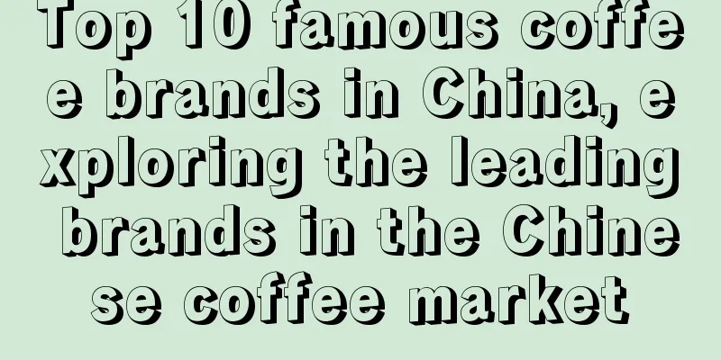 Top 10 famous coffee brands in China, exploring the leading brands in the Chinese coffee market