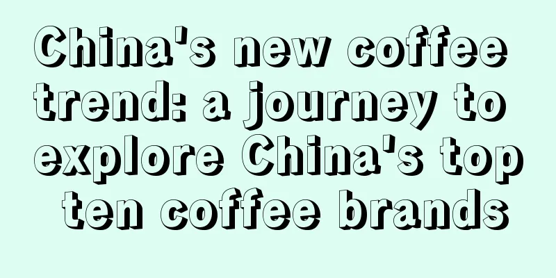 China's new coffee trend: a journey to explore China's top ten coffee brands