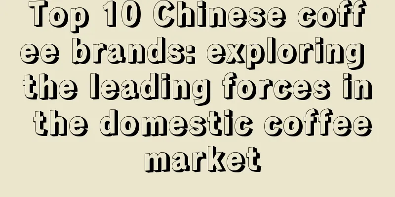 Top 10 Chinese coffee brands: exploring the leading forces in the domestic coffee market