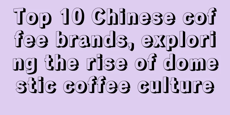 Top 10 Chinese coffee brands, exploring the rise of domestic coffee culture