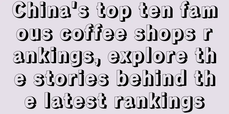 China's top ten famous coffee shops rankings, explore the stories behind the latest rankings