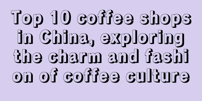 Top 10 coffee shops in China, exploring the charm and fashion of coffee culture