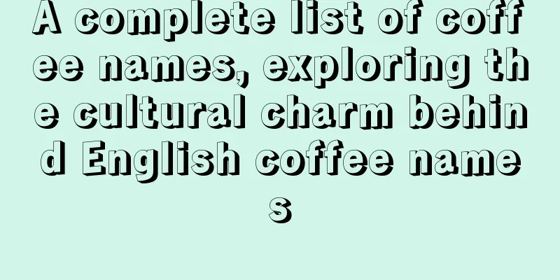 A complete list of coffee names, exploring the cultural charm behind English coffee names