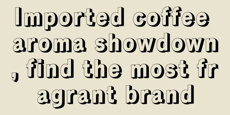 Imported coffee aroma showdown, find the most fragrant brand