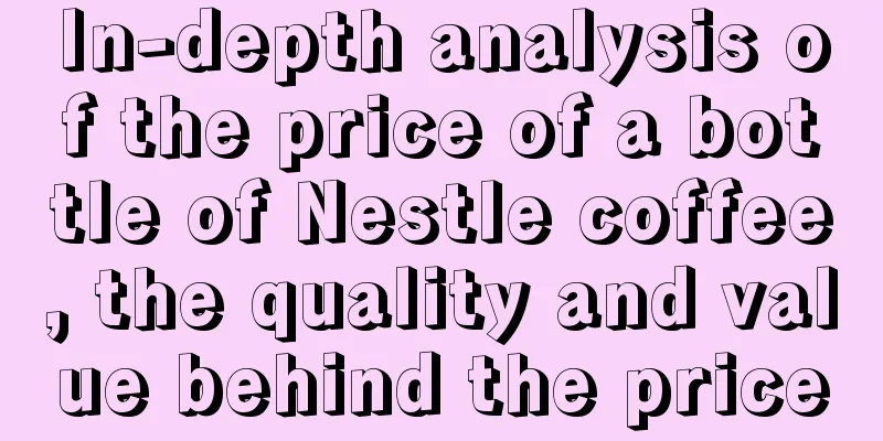 In-depth analysis of the price of a bottle of Nestle coffee, the quality and value behind the price