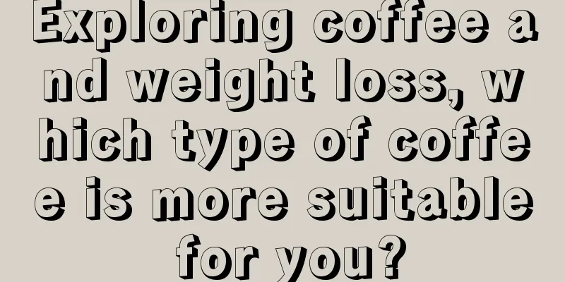 Exploring coffee and weight loss, which type of coffee is more suitable for you?