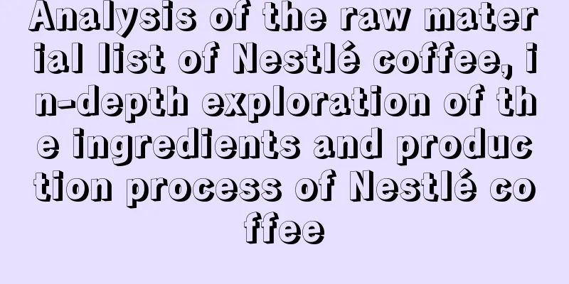 Analysis of the raw material list of Nestlé coffee, in-depth exploration of the ingredients and production process of Nestlé coffee