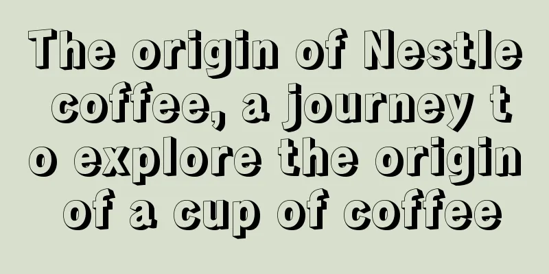 The origin of Nestle coffee, a journey to explore the origin of a cup of coffee