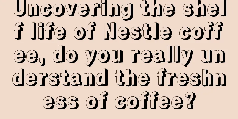 Uncovering the shelf life of Nestle coffee, do you really understand the freshness of coffee?