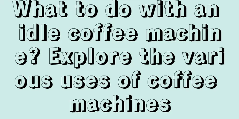 What to do with an idle coffee machine? Explore the various uses of coffee machines