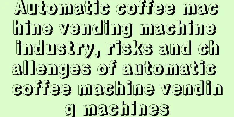 Automatic coffee machine vending machine industry, risks and challenges of automatic coffee machine vending machines