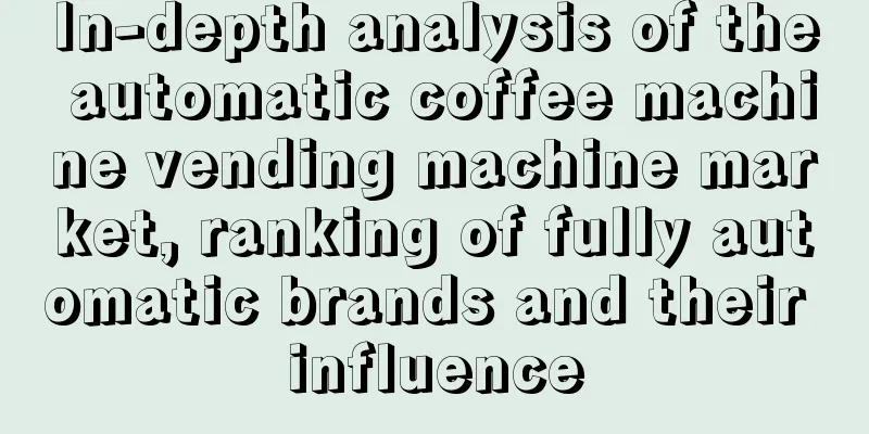 In-depth analysis of the automatic coffee machine vending machine market, ranking of fully automatic brands and their influence