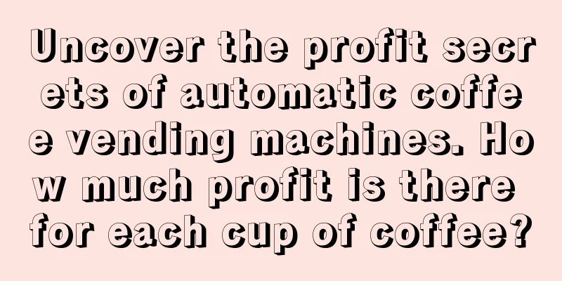 Uncover the profit secrets of automatic coffee vending machines. How much profit is there for each cup of coffee?