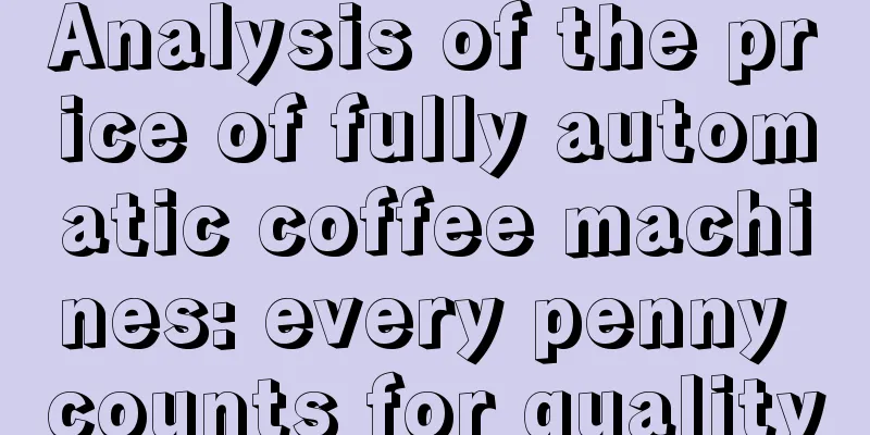 Analysis of the price of fully automatic coffee machines: every penny counts for quality