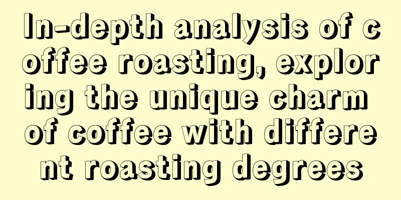 In-depth analysis of coffee roasting, exploring the unique charm of coffee with different roasting degrees