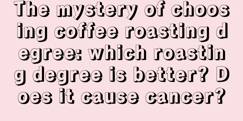 The mystery of choosing coffee roasting degree: which roasting degree is better? Does it cause cancer?