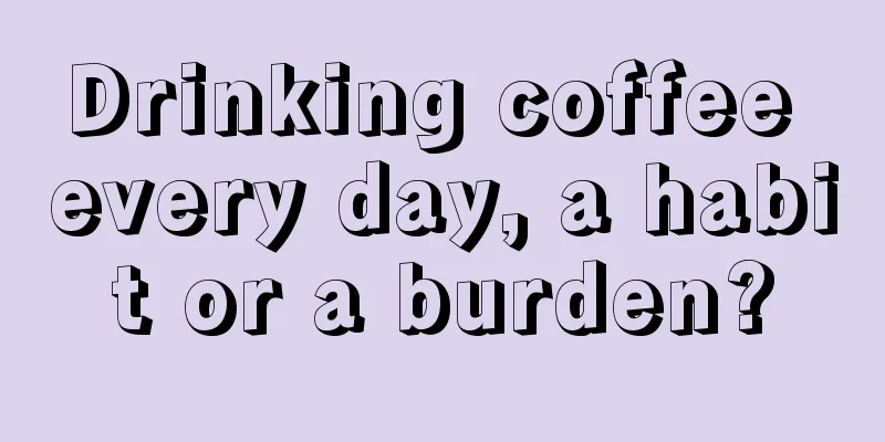 Drinking coffee every day, a habit or a burden?