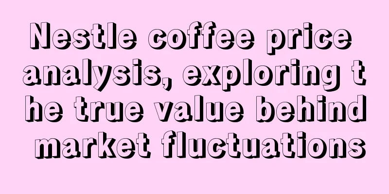 Nestle coffee price analysis, exploring the true value behind market fluctuations