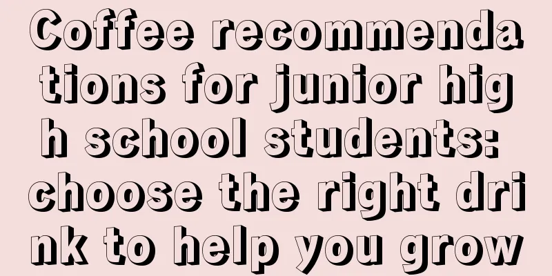 Coffee recommendations for junior high school students: choose the right drink to help you grow