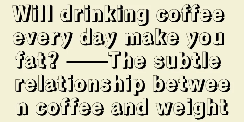 Will drinking coffee every day make you fat? ——The subtle relationship between coffee and weight