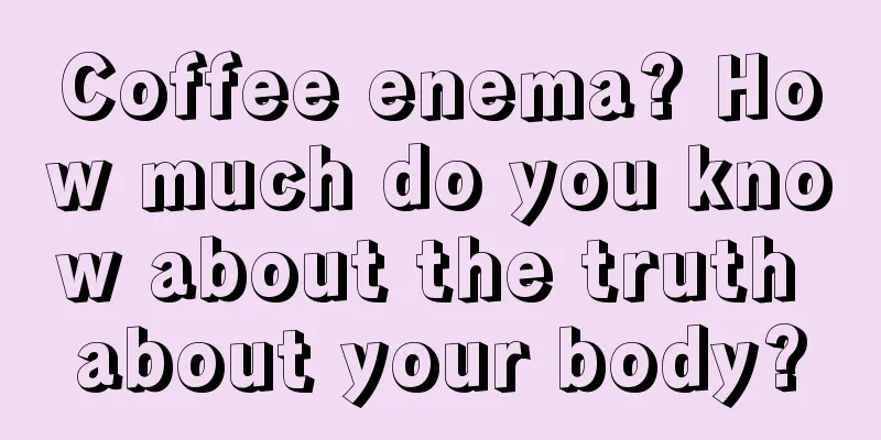 Coffee enema? How much do you know about the truth about your body?