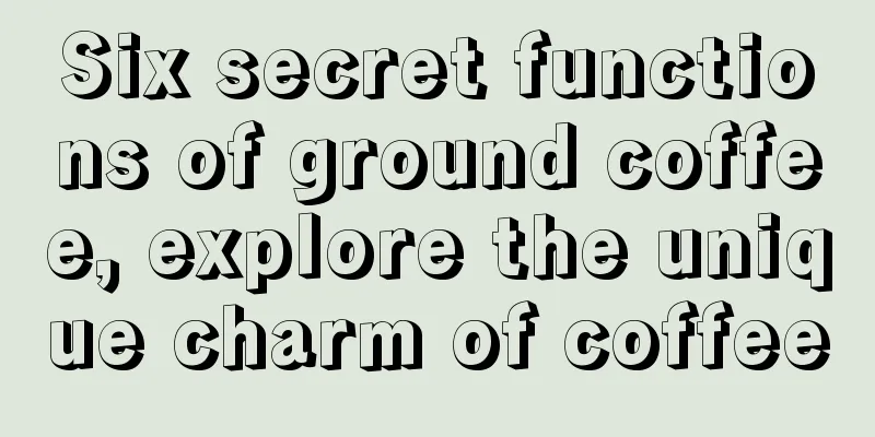 Six secret functions of ground coffee, explore the unique charm of coffee