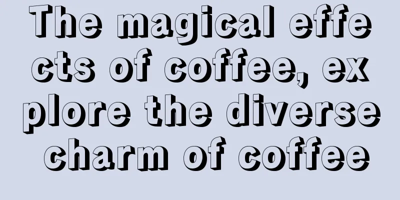 The magical effects of coffee, explore the diverse charm of coffee