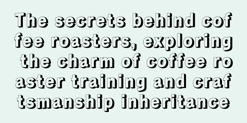 The secrets behind coffee roasters, exploring the charm of coffee roaster training and craftsmanship inheritance