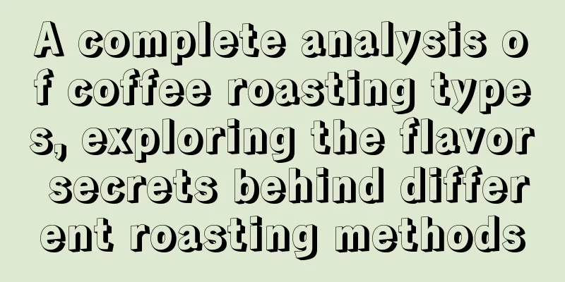 A complete analysis of coffee roasting types, exploring the flavor secrets behind different roasting methods