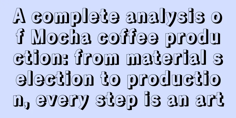 A complete analysis of Mocha coffee production: from material selection to production, every step is an art