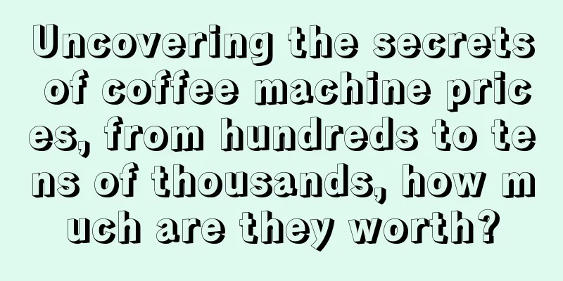 Uncovering the secrets of coffee machine prices, from hundreds to tens of thousands, how much are they worth?