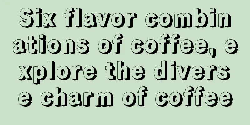 Six flavor combinations of coffee, explore the diverse charm of coffee