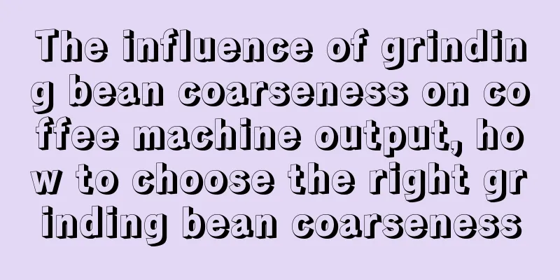 The influence of grinding bean coarseness on coffee machine output, how to choose the right grinding bean coarseness