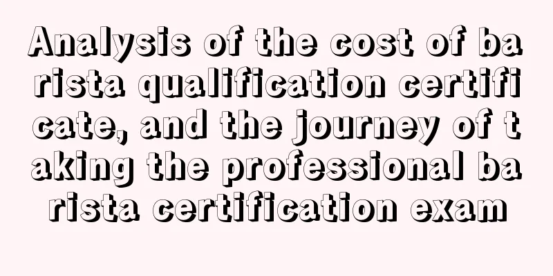 Analysis of the cost of barista qualification certificate, and the journey of taking the professional barista certification exam