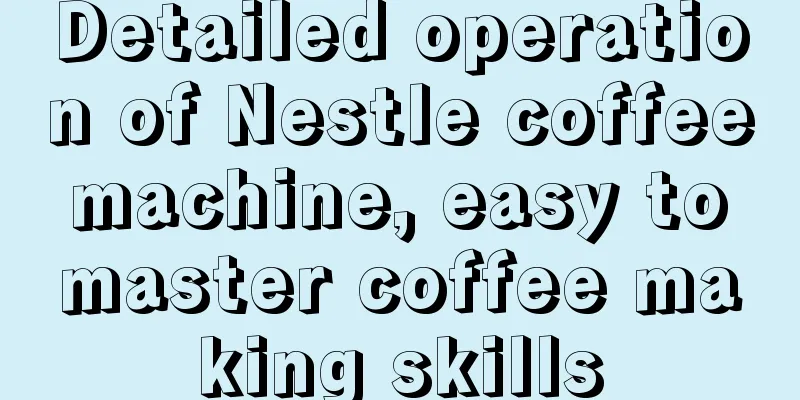 Detailed operation of Nestle coffee machine, easy to master coffee making skills