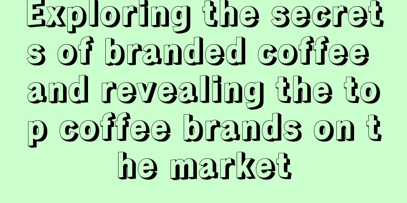 Exploring the secrets of branded coffee and revealing the top coffee brands on the market