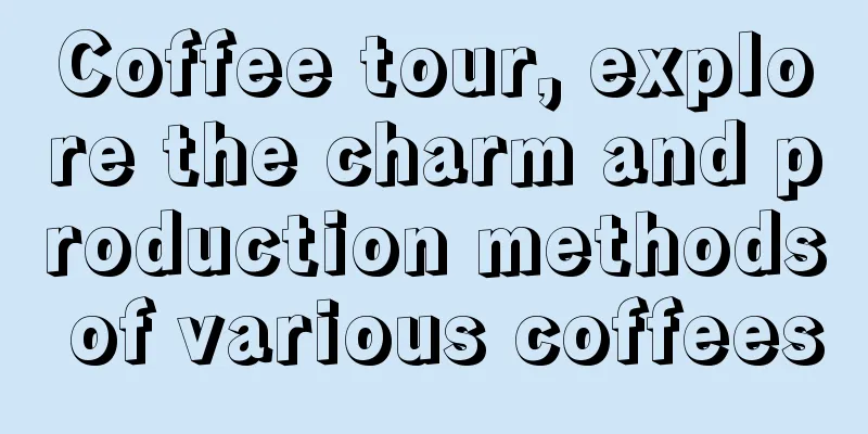 Coffee tour, explore the charm and production methods of various coffees