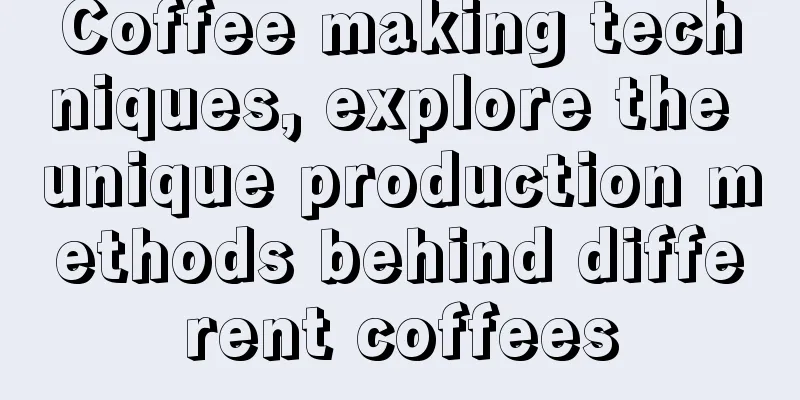 Coffee making techniques, explore the unique production methods behind different coffees