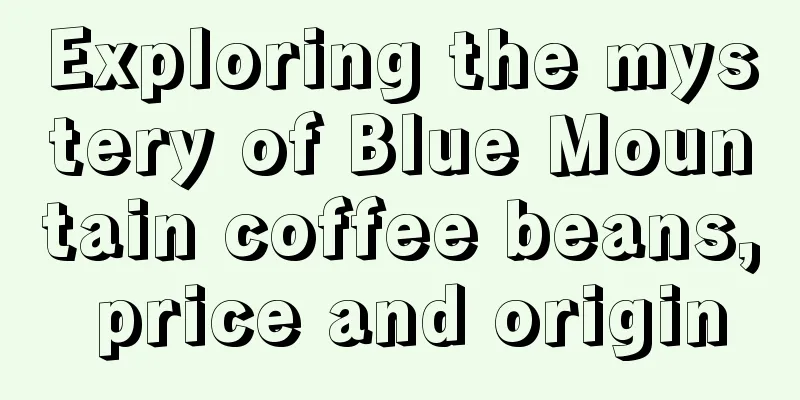 Exploring the mystery of Blue Mountain coffee beans, price and origin