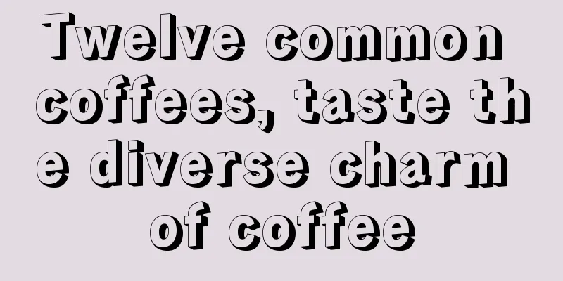 Twelve common coffees, taste the diverse charm of coffee