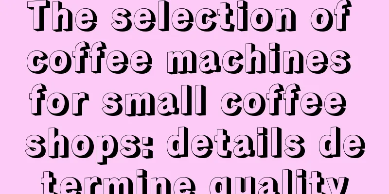 The selection of coffee machines for small coffee shops: details determine quality