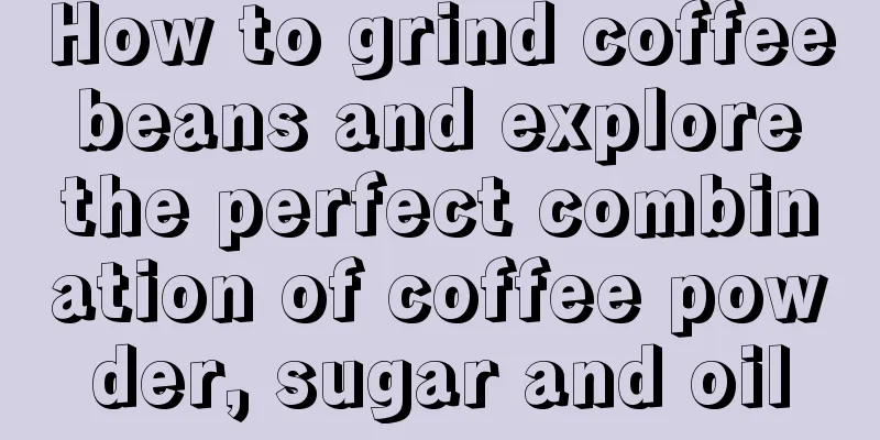 How to grind coffee beans and explore the perfect combination of coffee powder, sugar and oil